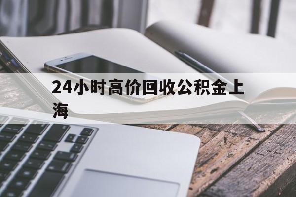 最新24小时高价回收公积金上海方法分析(最方便真实的玉溪2021年上海公积金怎么提取方法)