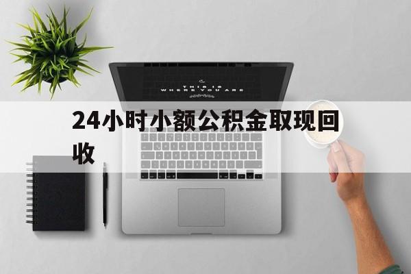 最新24小时小额公积金取现回收方法分析(最方便真实的玉溪小额公积金提取多久到账方法)