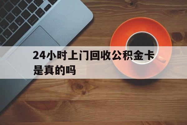 最新24小时上门回收公积金卡是真的吗方法分析(最方便真实的玉溪24小时上门回收公积金卡是真的吗安全吗方法)