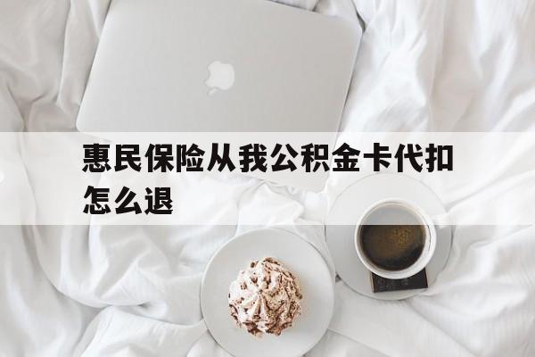 玉溪最新惠民保险从我公积金卡代扣怎么退方法分析(最方便真实的玉溪惠民保怎么退款了方法)