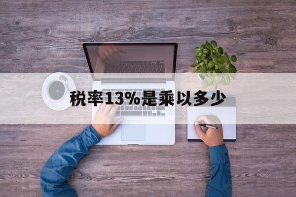 玉溪最新税率13%是乘以多少方法分析(最方便真实的玉溪税率13%怎么算含税价方法)
