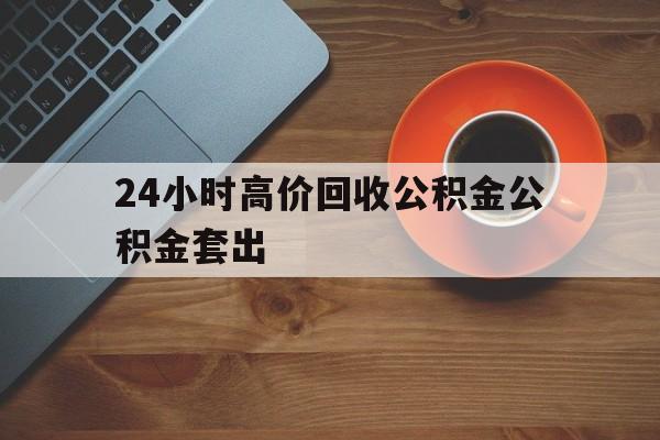 玉溪最新24小时高价回收公积金公积金套出方法分析(最方便真实的玉溪住房公积金贷款回收是什么意思方法)