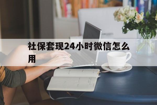 玉溪最新社保套现24小时微信怎么用方法分析(最方便真实的玉溪社保套现主要是套什么方法)