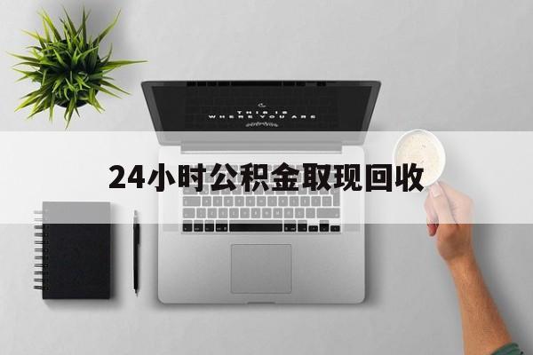玉溪最新24小时公积金取现回收方法分析(最方便真实的玉溪24小时公积金取现回收多久到账方法)