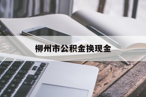 玉溪最新柳州市公积金换现金方法分析(最方便真实的玉溪2021柳州公积金提取新规定方法)