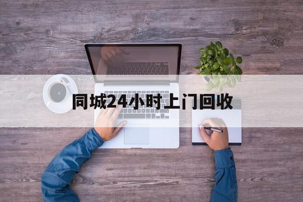 玉溪关于同城24小时上门回收的信息