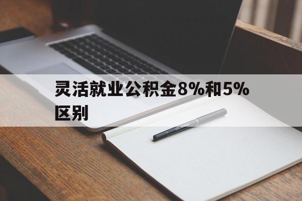 玉溪最新灵活就业公积金8%和5%区别方法分析(最方便真实的玉溪灵活就业公积金一般交多少钱方法)