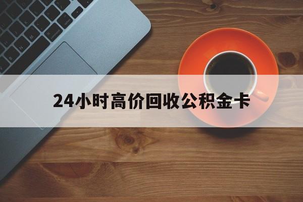 玉溪最新24小时高价回收公积金卡方法分析(最方便真实的玉溪24小时高价回收公积金卡怎么办方法)