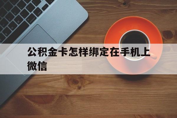 玉溪最新公积金卡怎样绑定在手机上微信方法分析(最方便真实的玉溪住房公积金卡怎么绑定微信方法)