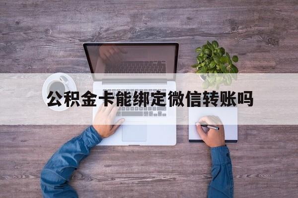 玉溪最新公积金卡能绑定微信转账吗方法分析(最方便真实的玉溪公积金卡可以绑定手机银行吗方法)