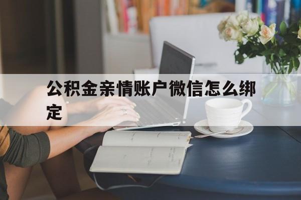 玉溪最新公积金亲情账户微信怎么绑定方法分析(最方便真实的玉溪公积金亲情账户微信怎么绑定银行卡方法)