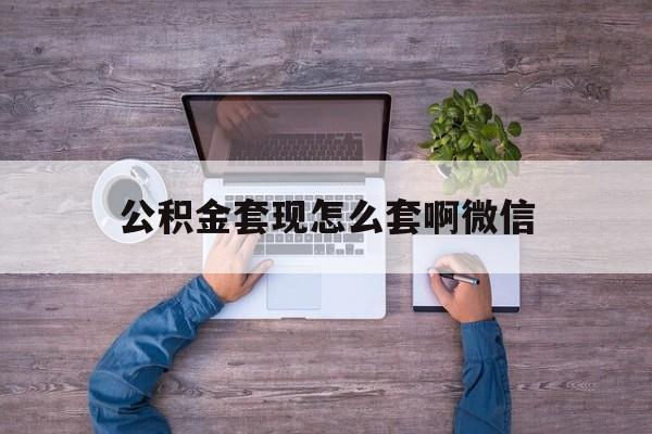 玉溪最新公积金套现怎么套啊微信方法分析(最方便真实的玉溪公积金套现怎么套啊微信提现方法)