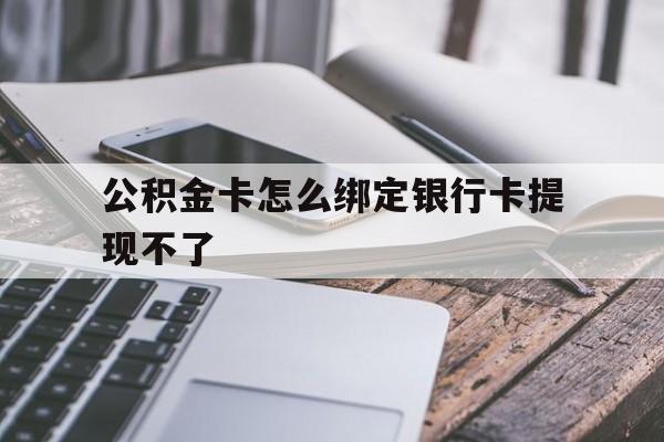 玉溪最新公积金卡怎么绑定银行卡提现不了方法分析(最方便真实的玉溪公积金卡怎么绑定银行卡提现不了呢方法)