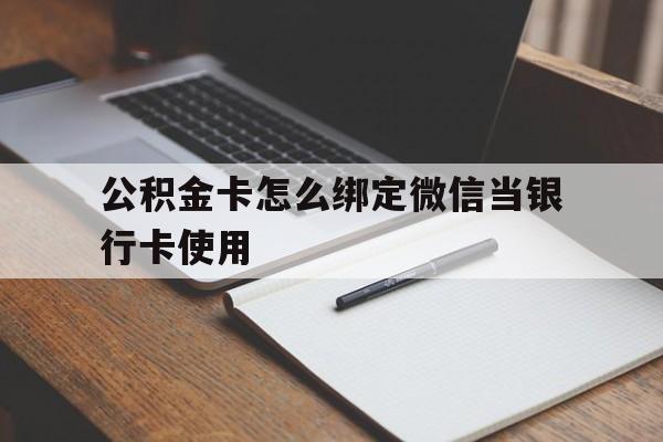 玉溪最新公积金卡怎么绑定微信当银行卡使用方法分析(最方便真实的玉溪公积金卡怎么绑定微信当银行卡使用呢方法)