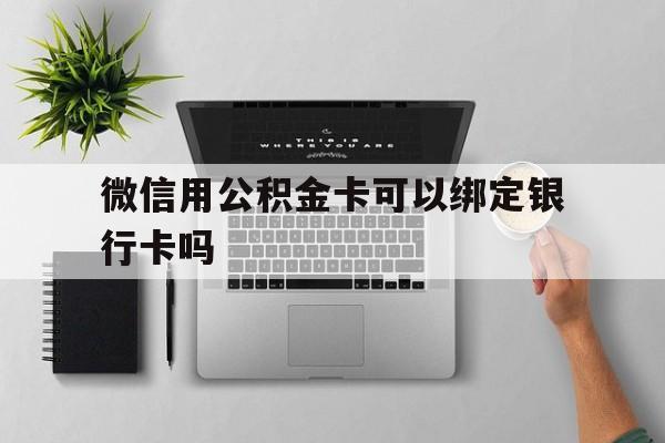 玉溪最新微信用公积金卡可以绑定银行卡吗方法分析(最方便真实的玉溪微信可以绑定住房公积金银行卡吗?方法)