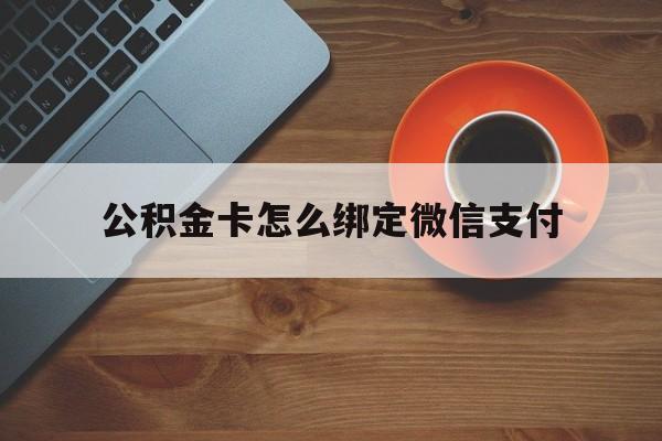 玉溪最新公积金卡怎么绑定微信支付方法分析(最方便真实的玉溪公积金卡绑微信能直接支付吗方法)