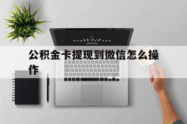 玉溪最新公积金卡提现到微信怎么操作方法分析(最方便真实的玉溪公积金提到银行卡怎么提方法)