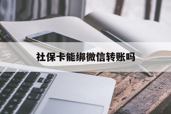 玉溪最新社保卡能绑微信转账吗方法分析(最方便真实的玉溪社保卡能绑定微信吗能提现吗方法)
