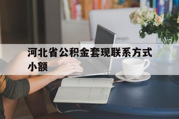 玉溪最新河北省公积金套现联系方式小额方法分析(最方便真实的玉溪河北公积金怎么提取条件方法)