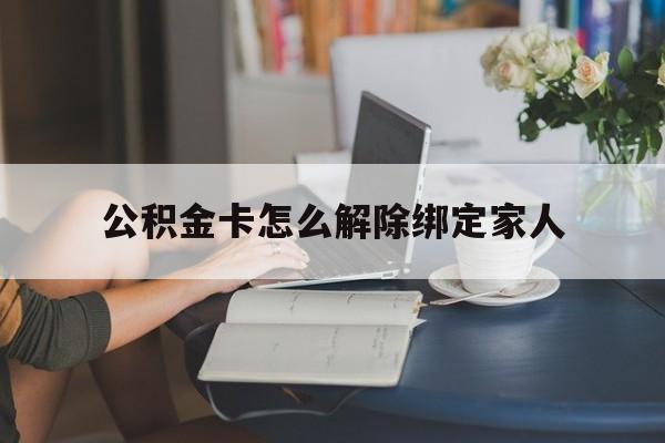 玉溪最新公积金卡怎么解除绑定家人方法分析(最方便真实的玉溪公积金卡怎么解除绑定家人的银行卡方法)